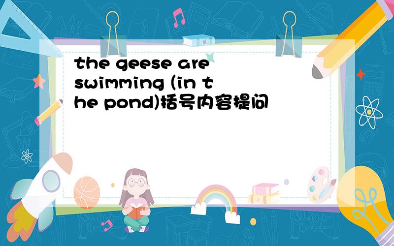 the geese are swimming (in the pond)括号内容提问