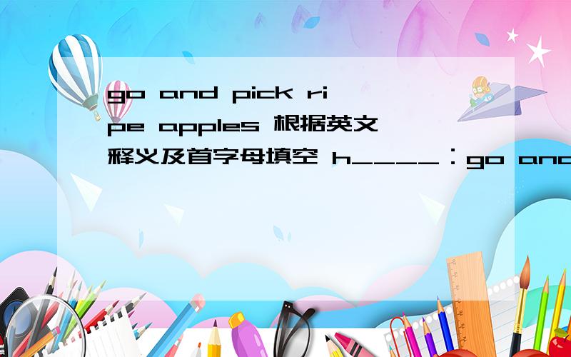 go and pick ripe apples 根据英文释义及首字母填空 h____：go and pick