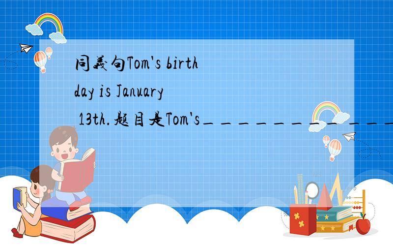 同义句Tom's birthday is January 13th.题目是Tom's________ ________ _________ is January 13th