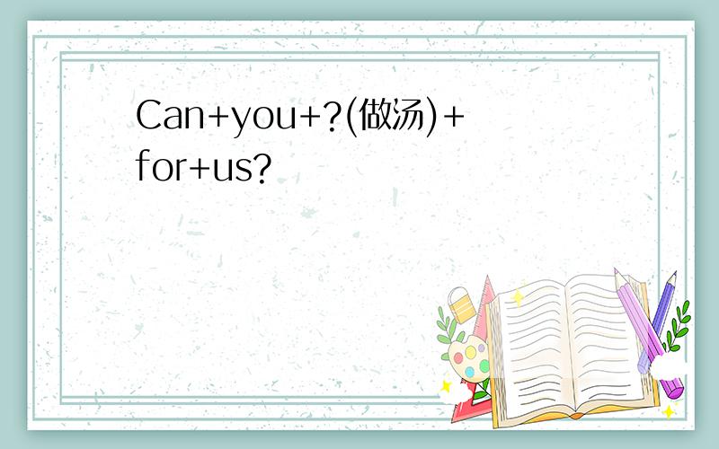 Can+you+?(做汤)+for+us?