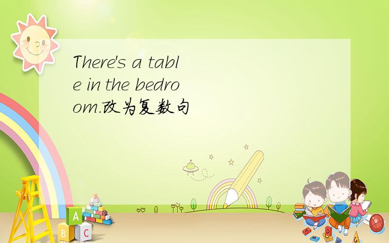 There's a table in the bedroom.改为复数句