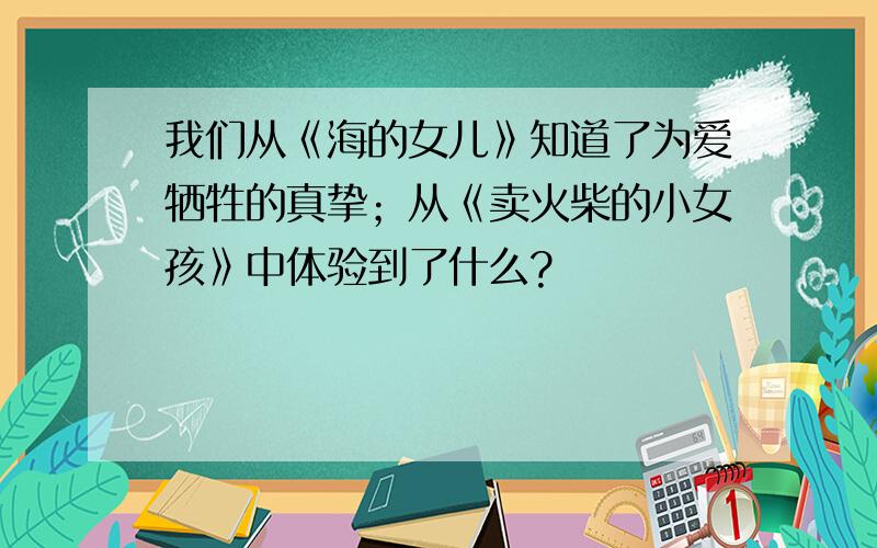 我们从《海的女儿》知道了为爱牺牲的真挚；从《卖火柴的小女孩》中体验到了什么?