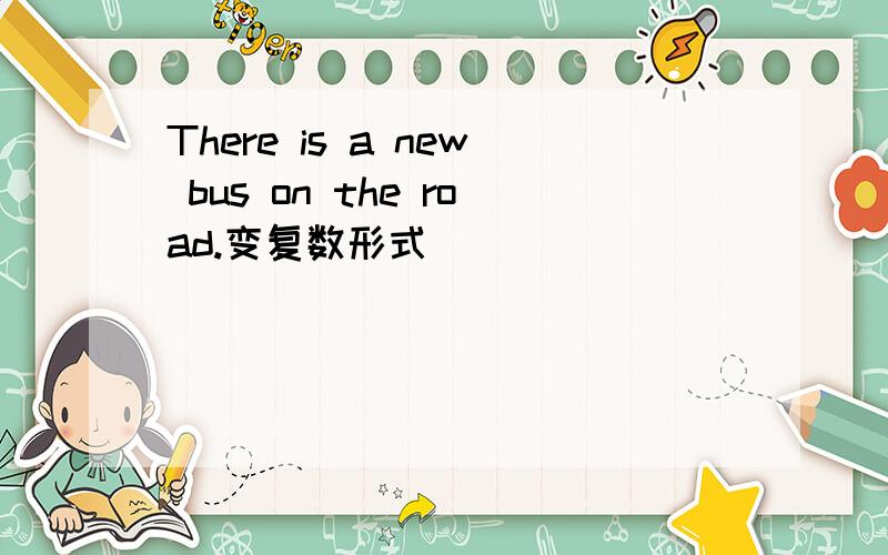 There is a new bus on the road.变复数形式