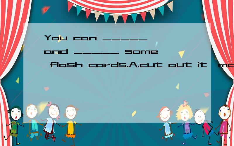 You can _____ and _____ some flash cards.A.cut out it,makeB.cut it out,make C.cut it out,to make