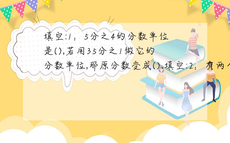 填空:1：5分之4的分数单位是(),若用35分之1做它的分数单位,那原分数变成().填空:2：有两个数,它们的最大公因数是8,最小公倍数是24,那么这两个数的乘积是().选择:1、若a和b都是自然数,并且a÷b