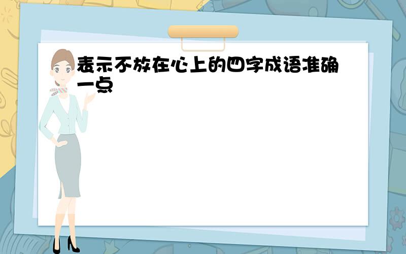 表示不放在心上的四字成语准确一点