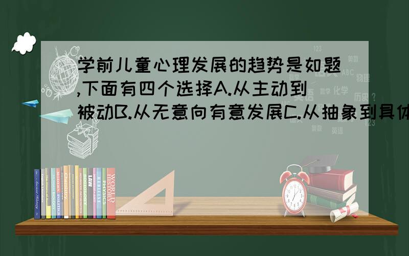 学前儿童心理发展的趋势是如题,下面有四个选择A.从主动到被动B.从无意向有意发展C.从抽象到具体D.从零乱到体系应该选择哪些啊?是多选题!