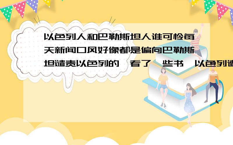 以色列人和巴勒斯坦人谁可怜每天新闻口风好像都是偏向巴勒斯坦谴责以色列的,看了一些书,以色列遭遇过的惨绝人寰的事情也确实存在,