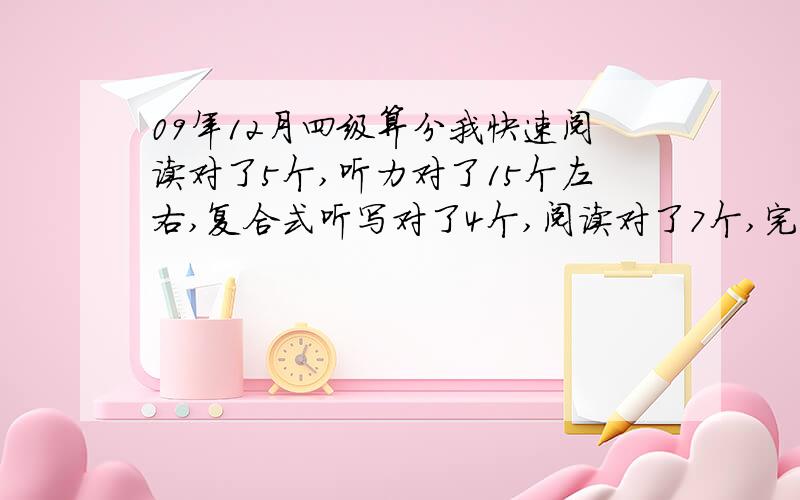 09年12月四级算分我快速阅读对了5个,听力对了15个左右,复合式听写对了4个,阅读对了7个,完型对了差不多8个,选词对了3个,翻译对1-2个吧,作文9分左右吧