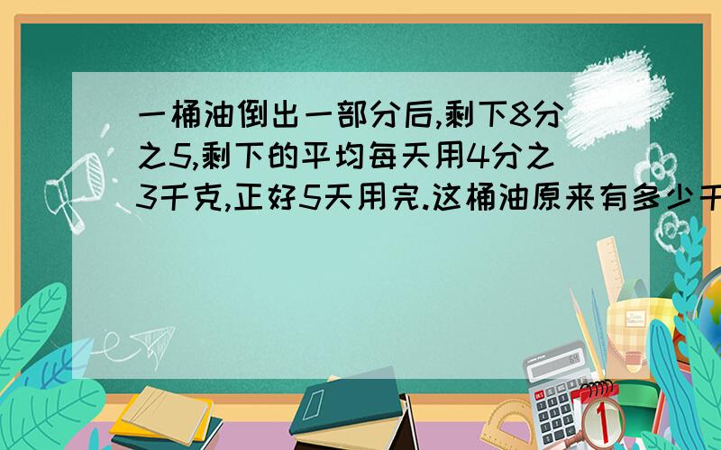 一桶油倒出一部分后,剩下8分之5,剩下的平均每天用4分之3千克,正好5天用完.这桶油原来有多少千克?.