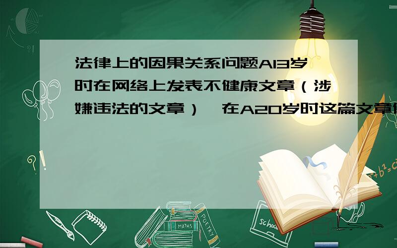 法律上的因果关系问题A13岁时在网络上发表不健康文章（涉嫌违法的文章）,在A20岁时这篇文章依然可以看到,B受文章影响自杀身亡,两事件构成因果关系吗?B受A的影响啊