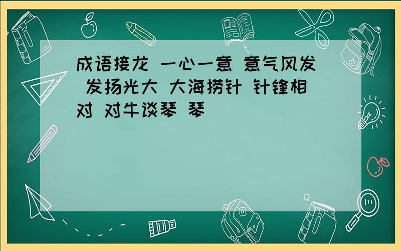 成语接龙 一心一意 意气风发 发扬光大 大海捞针 针锋相对 对牛谈琴 琴