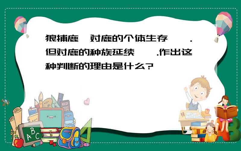 狼捕鹿,对鹿的个体生存——.但对鹿的种族延续——.作出这种判断的理由是什么?