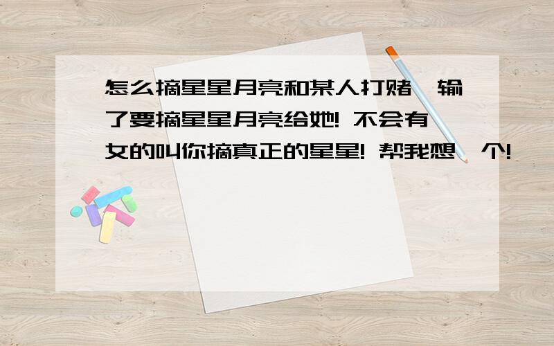 怎么摘星星月亮和某人打赌,输了要摘星星月亮给她! 不会有女的叫你摘真正的星星! 帮我想一个!