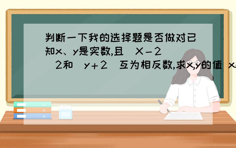 判断一下我的选择题是否做对已知x、y是实数,且（X－2 ）2和｜y＋2｜互为相反数,求x,y的值 x=2 y=-26．a,b互为相反数,c,d互为倒数,m的绝对值是2,求|a+b|2m2+1 +4m-3cd= 5,或-11 .7．已知（a－3b）2＋｜a2