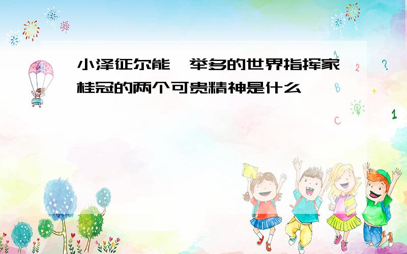 小泽征尔能一举多的世界指挥家桂冠的两个可贵精神是什么