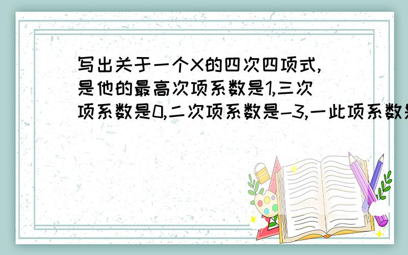 写出关于一个X的四次四项式,是他的最高次项系数是1,三次项系数是0,二次项系数是-3,一此项系数是4,常数项是7,