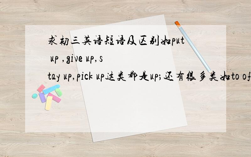 求初三英语短语及区别如put up ,give up,stay up,pick up这类都是up；还有很多类如to off