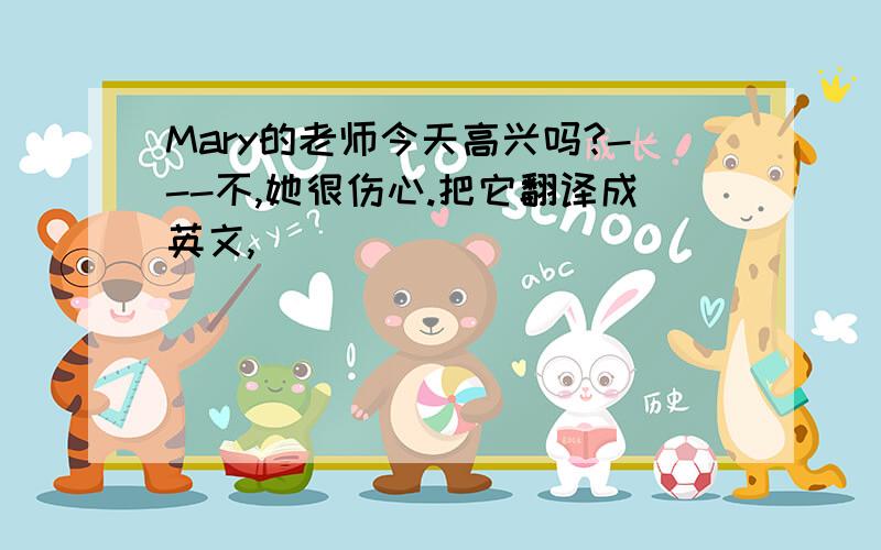 Mary的老师今天高兴吗?---不,她很伤心.把它翻译成英文,