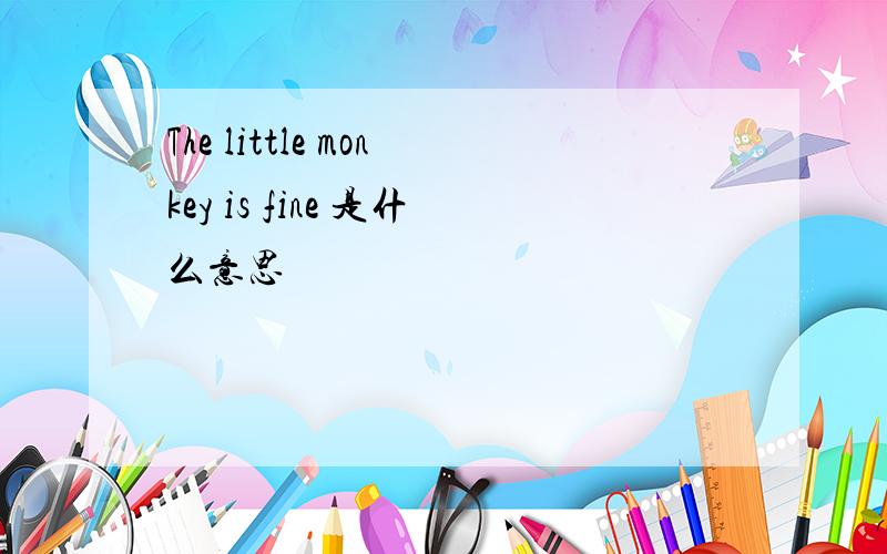 The little monkey is fine 是什么意思