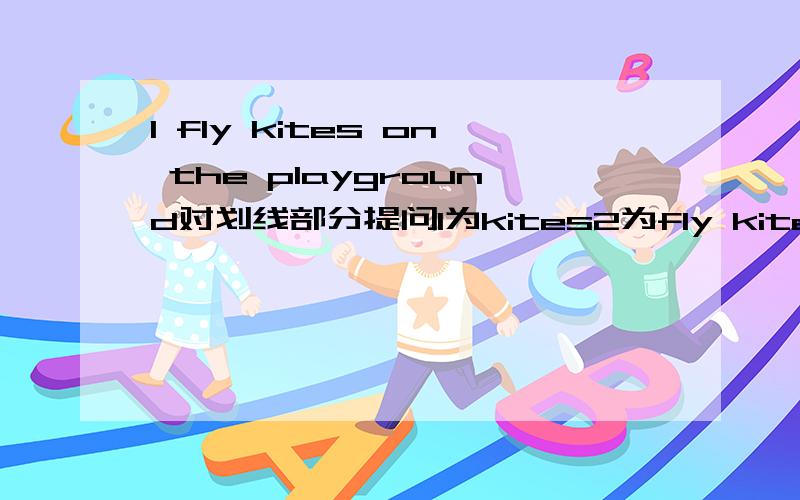 I fly kites on the playground对划线部分提问1为kites2为fly kites 3为on the playground