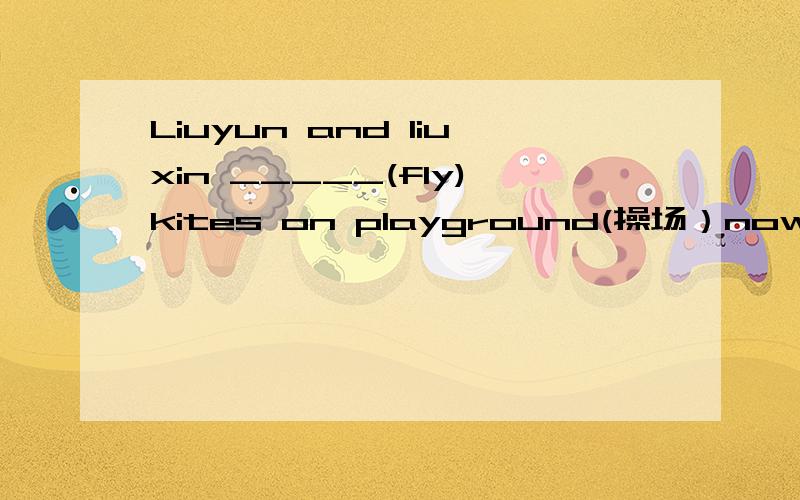 Liuyun and liuxin _____(fly)kites on playground(操场）now.