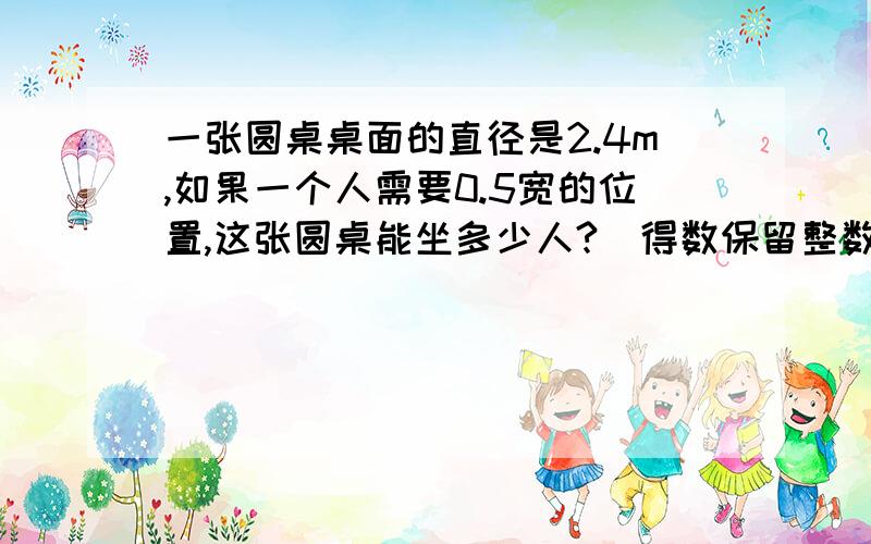 一张圆桌桌面的直径是2.4m,如果一个人需要0.5宽的位置,这张圆桌能坐多少人?（得数保留整数）