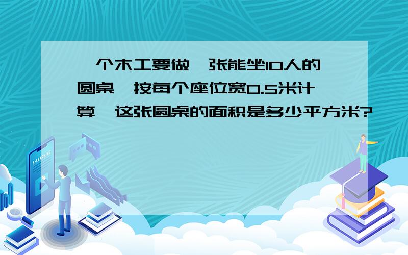 一个木工要做一张能坐10人的圆桌,按每个座位宽0.5米计算,这张圆桌的面积是多少平方米?