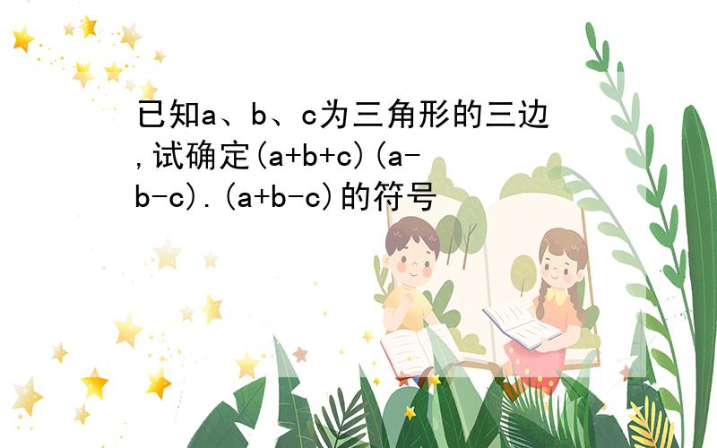 已知a、b、c为三角形的三边,试确定(a+b+c)(a-b-c).(a+b-c)的符号