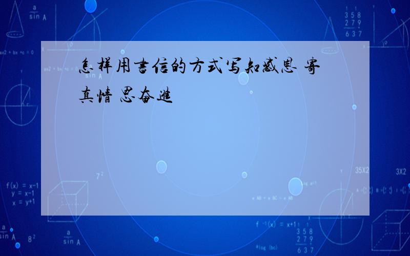 怎样用书信的方式写知感恩 寄真情 思奋进