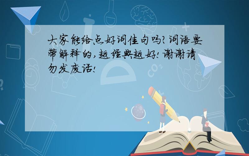 大家能给点好词佳句吗?词语要带解释的,越经典越好!谢谢请勿发废话!