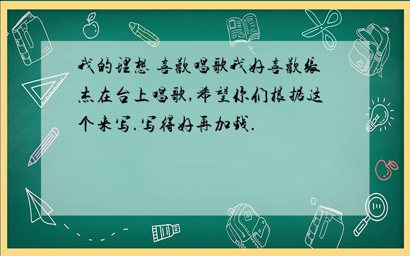 我的理想 喜欢唱歌我好喜欢张杰在台上唱歌,希望你们根据这个来写.写得好再加钱.