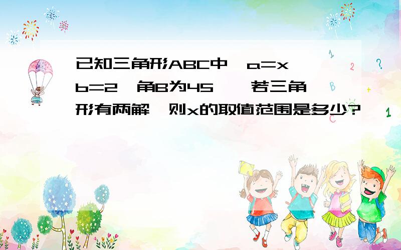 已知三角形ABC中,a=x,b=2,角B为45°,若三角形有两解,则x的取值范围是多少?