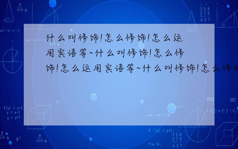 什么叫修饰!怎么修饰!怎么运用宾语等~什么叫修饰!怎么修饰!怎么运用宾语等~什么叫修饰!怎么修饰!怎么运用宾语等~