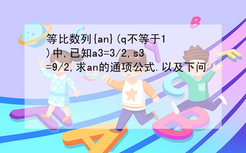 等比数列{an}(q不等于1)中,已知a3=3/2,s3=9/2,求an的通项公式.以及下问