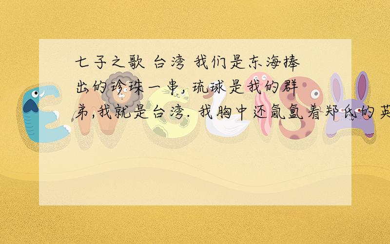 七子之歌 台湾 我们是东海捧出的珍珠一串, 琉球是我的群弟,我就是台湾. 我胸中还氤氲着郑氏的英魂, 精解释词语氤氲           郑氏的英魂           我的家传           背水一战