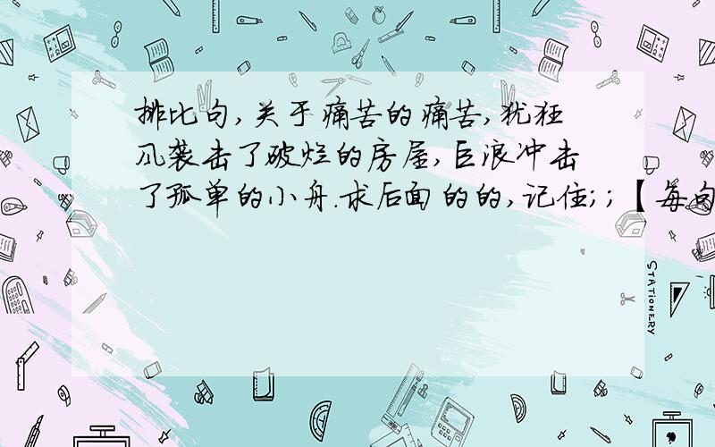 排比句,关于痛苦的痛苦,犹狂风袭击了破烂的房屋,巨浪冲击了孤单的小舟.求后面的的,记住；；【每句要是十个字】 急