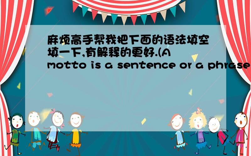 麻烦高手帮我把下面的语法填空填一下,有解释的更好.(A motto is a sentence or a phrase ________can inspire us especially when we are________(face) with difficult .Many of us have our mottoes,such as