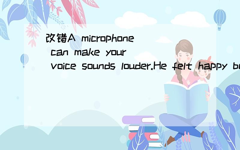 改错A microphone can make your voice sounds louder.He felt happy because they all chose him be their monitor.