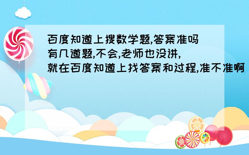 百度知道上搜数学题,答案准吗有几道题,不会,老师也没讲,就在百度知道上找答案和过程,准不准啊