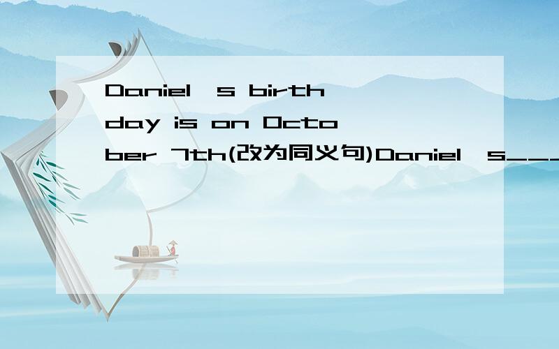 Daniel's birthday is on October 7th(改为同义句)Daniel's_________ ___________ __________October 7th