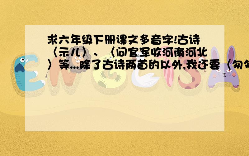 求六年级下册课文多音字!古诗〈示儿〉、〈问官军收河南河北〉等...除了古诗两首的以外,我还要〈匆匆〉课文的多音字!不用很多,每课4个以上就OK拉.