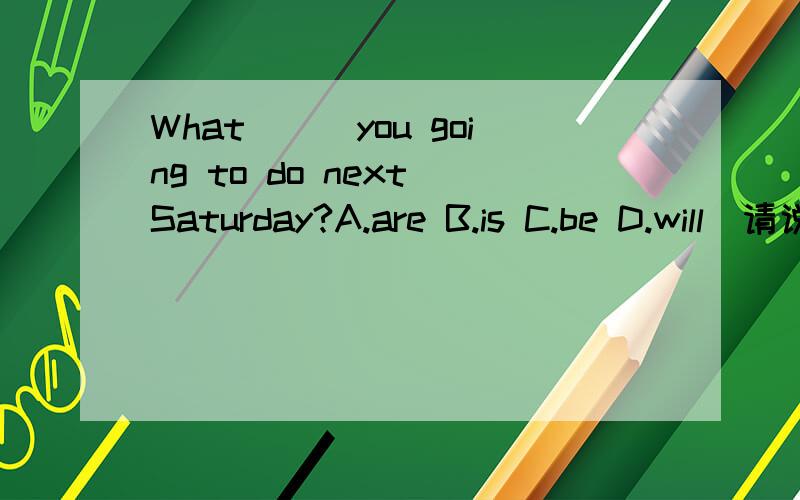 What___you going to do next Saturday?A.are B.is C.be D.will(请说明为什么...)