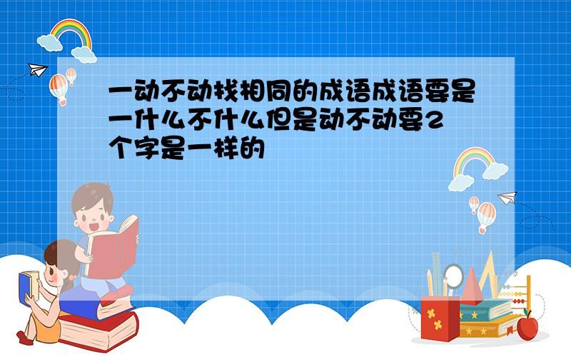 一动不动找相同的成语成语要是一什么不什么但是动不动要2 个字是一样的