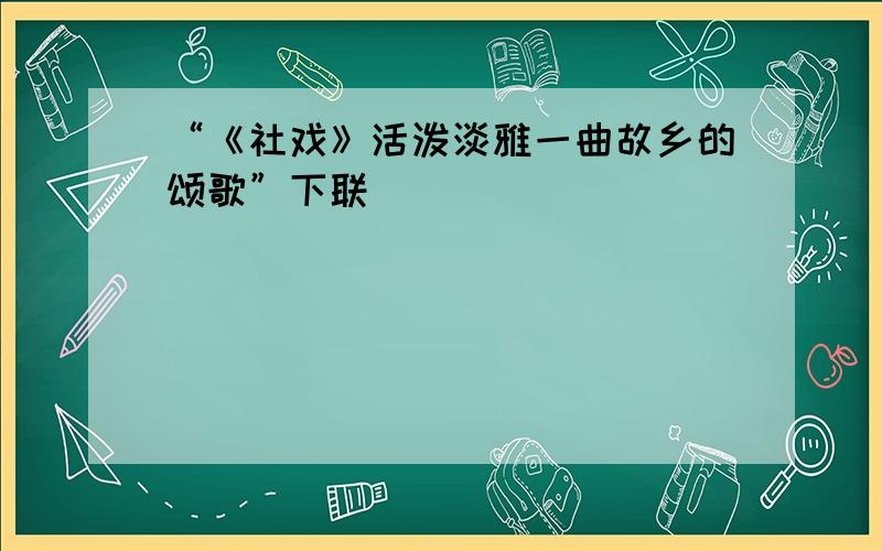 “《社戏》活泼淡雅一曲故乡的颂歌”下联