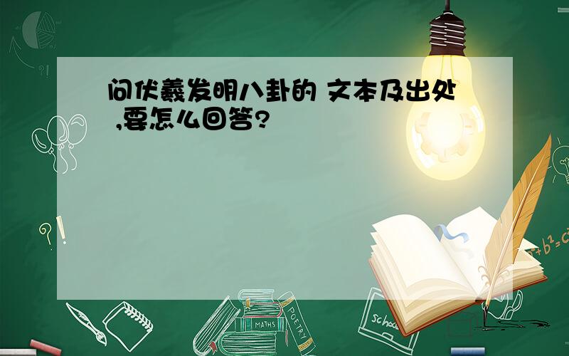 问伏羲发明八卦的 文本及出处 ,要怎么回答?