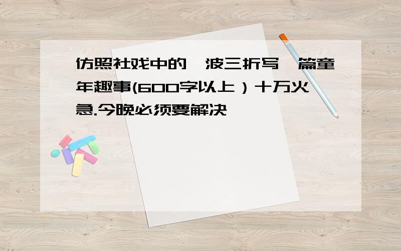 仿照社戏中的一波三折写一篇童年趣事(600字以上）十万火急.今晚必须要解决