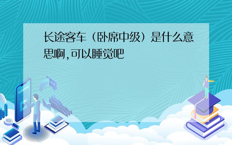 长途客车（卧席中级）是什么意思啊,可以睡觉吧