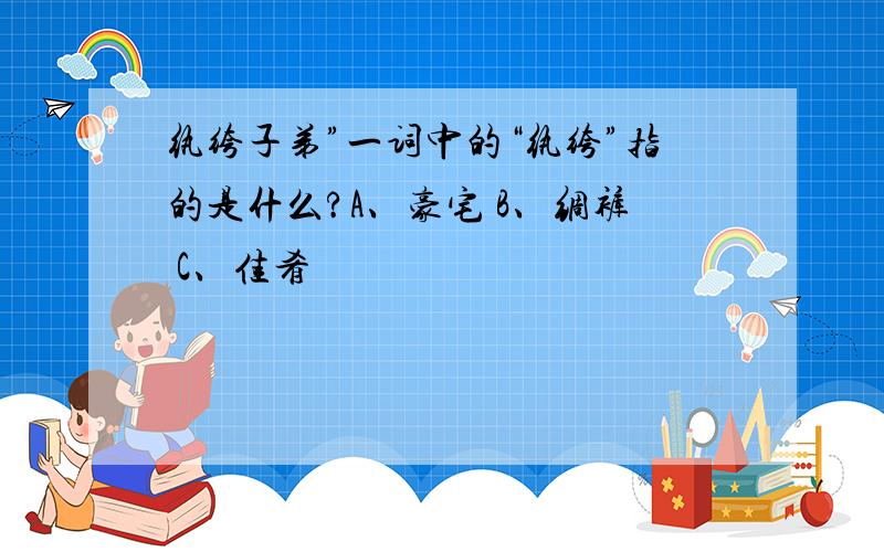 纨绔子弟”一词中的“纨绔”指的是什么?A、豪宅 B、绸裤 C、佳肴