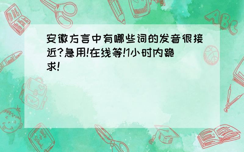 安徽方言中有哪些词的发音很接近?急用!在线等!1小时内跪求!